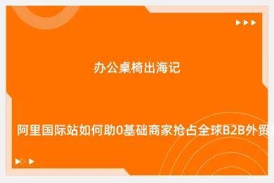 办公桌椅出海记：阿里国际站如何助0基础商家抢占全球B2B外贸红利