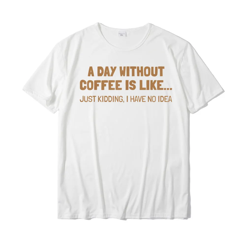 Womens A Day Without Coffee is Like Just Kidding I Have No Idea T Shirt Funny 