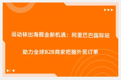 运动袜出海掘金新机遇：阿里巴巴国际站助力全球b2b商家把握外贸订单