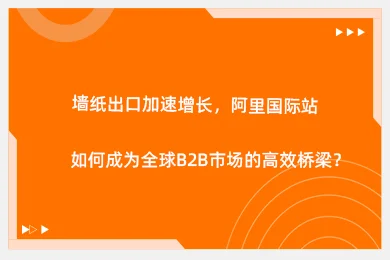 墙纸出口加速增长，阿里国际站如何成为全球B2B市场的高效桥梁？