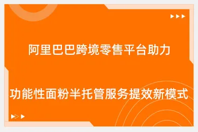 阿里巴巴跨境零售平台助力功能性面粉半托管服务提效新模式