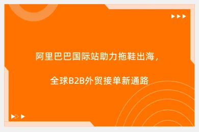 阿里巴巴国际站助力拖鞋出海，全球B2B外贸接单新通路