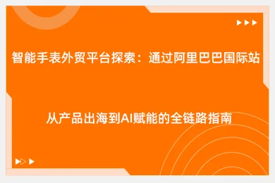 智能手表外贸平台探索：通过阿里巴巴国际站从产品出海到AI赋能的全链路指南