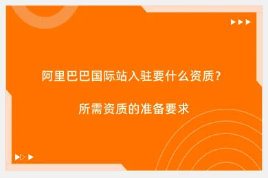 阿里巴巴国际站入驻要什么资质？所需资质的准备要求