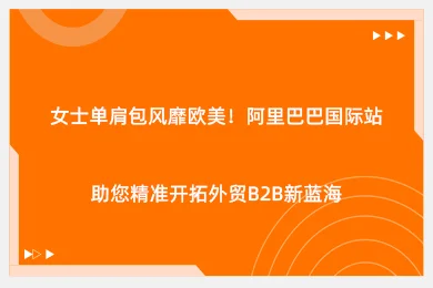 女士单肩包风靡欧美！阿里巴巴国际站助您精准开拓外贸B2B新蓝海
