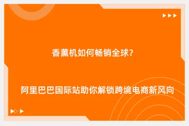 香薰机如何畅销全球？阿里巴巴国际站助你解锁跨境电商新风向