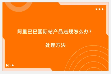 阿里巴巴国际站产品违规怎么办？处理方法