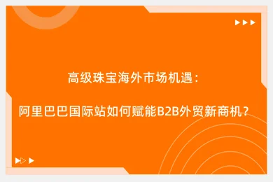 高级珠宝海外市场机遇：阿里巴巴国际站如何赋能B2B外贸新商机？
