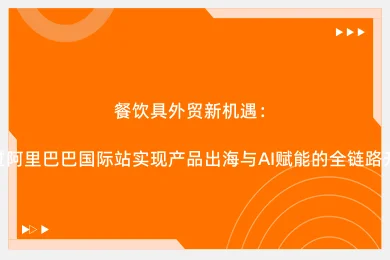 餐饮具外贸新机遇：通过阿里巴巴国际站实现产品出海与AI赋能的全链路升级