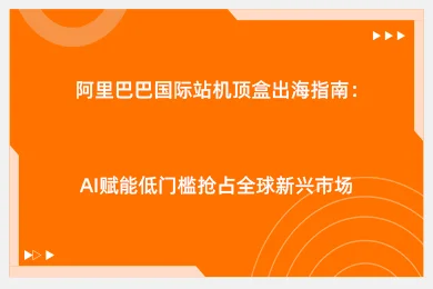 阿里巴巴国际站机顶盒出海指南：AI赋能低门槛抢占全球新兴市场