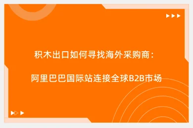 积木出口如何寻找海外采购商：阿里巴巴国际站连接全球B2B市场