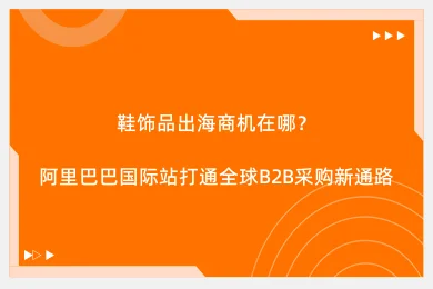 鞋饰品出海商机在哪？阿里巴巴国际站打通全球B2B采购新通路