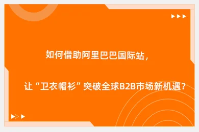 如何借助阿里巴巴国际站，让“卫衣帽衫”突破全球B2B市场新机遇？