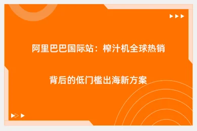 阿里巴巴国际站：榨汁机全球热销背后的低门槛出海新方案
