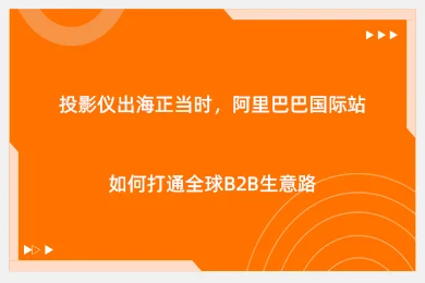 投影仪出海正当时，阿里巴巴国际站如何打通全球B2B生意路