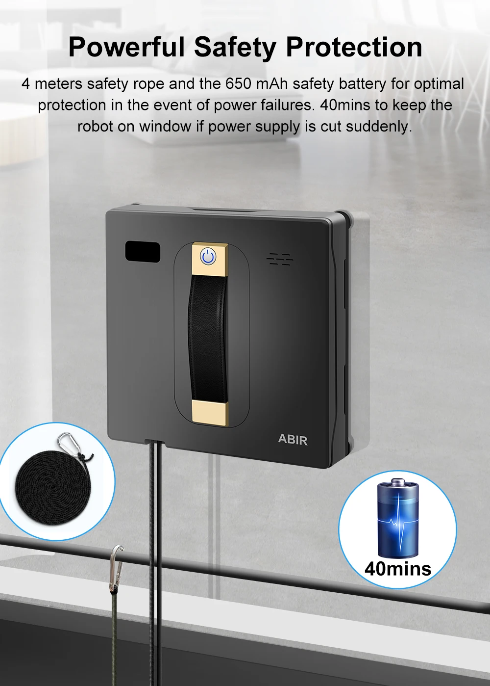 Powerful Safety Protection: 4 meters safety rope and the 650 mAh safety battery for optimal protection in the event of power failures. 40mins to keep the robot on window power supply is cut suddenly. 