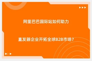 阿里巴巴国际站如何助力直发器企业开拓全球 B2B 市场？