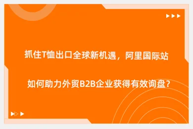 抓住T恤出口全球新机遇，阿里国际站如何助力外贸B2B企业获得有效询盘？