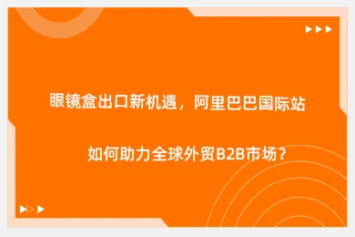 眼镜盒出口新机遇，阿里巴巴国际站如何助力全球外贸B2B市场？