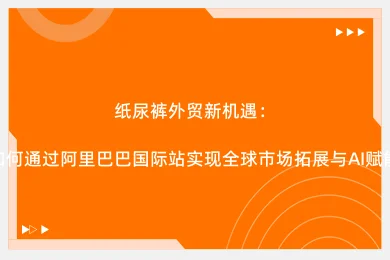 纸尿裤外贸新机遇：如何通过阿里巴巴国际站实现全球市场拓展与AI赋能