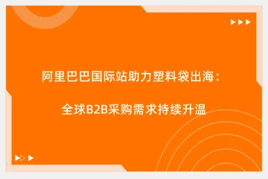 阿里巴巴国际站助力塑料袋出海：全球B2B采购需求持续升温