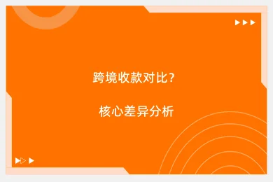 跨境收款对比？核心差异分析