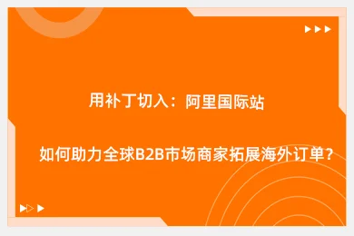用补丁切入：阿里国际站如何助力全球b2b市场商家拓展海外订单？