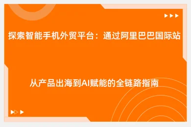 探索智能手机外贸平台：通过阿里巴巴国际站从产品出海到AI赋能的全链路指南