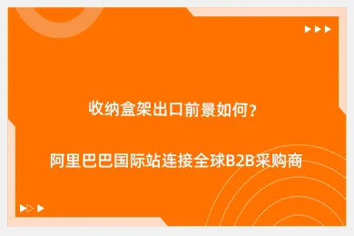 收纳盒架出口前景如何？阿里巴巴国际站连接全球B2B采购商